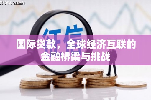 伊春国际贷款，全球经济互联的金融桥梁与挑战