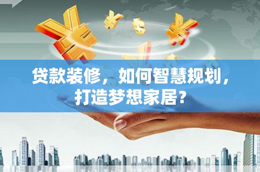 伊春贷款装修，如何智慧规划，打造梦想家居？