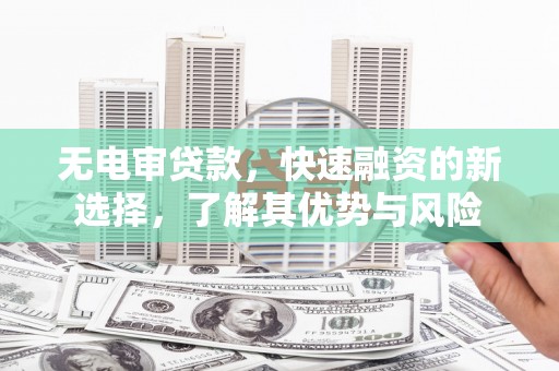 伊春无电审贷款，快速融资的新选择，了解其优势与风险