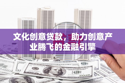 伊春文化创意贷款，助力创意产业腾飞的金融引擎