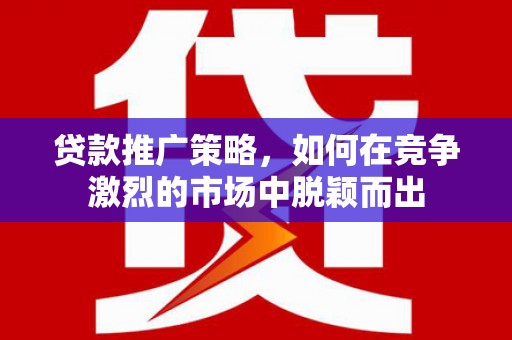 伊春贷款推广策略，如何在竞争激烈的市场中脱颖而出