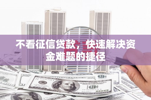 伊春不看征信贷款，快速解决资金难题的捷径