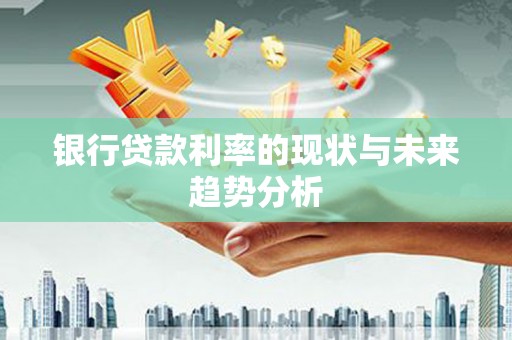 伊春银行贷款利率的现状与未来趋势分析
