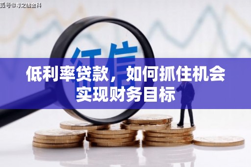 伊春低利率贷款，如何抓住机会实现财务目标