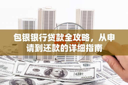 伊春包银银行贷款全攻略，从申请到还款的详细指南