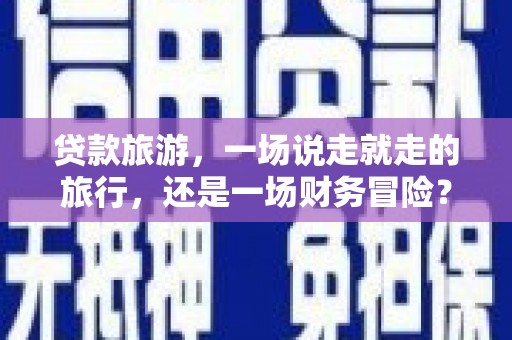 伊春贷款旅游，一场说走就走的旅行，还是一场财务冒险？