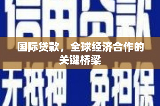 伊春国际贷款，全球经济合作的关键桥梁