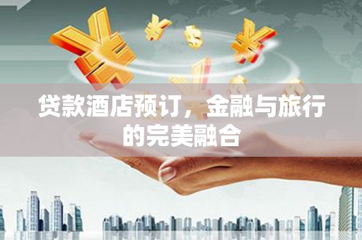伊春贷款酒店预订，金融与旅行的完美融合