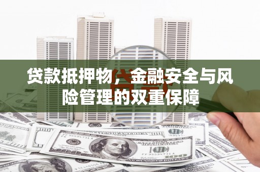 伊春贷款抵押物，金融安全与风险管理的双重保障