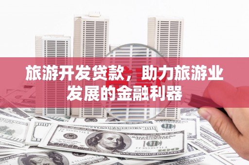 伊春旅游开发贷款，助力旅游业发展的金融利器