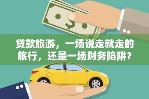 伊春贷款旅游，一场说走就走的旅行，还是一场财务陷阱？