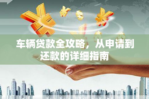 伊春车辆贷款全攻略，从申请到还款的详细指南