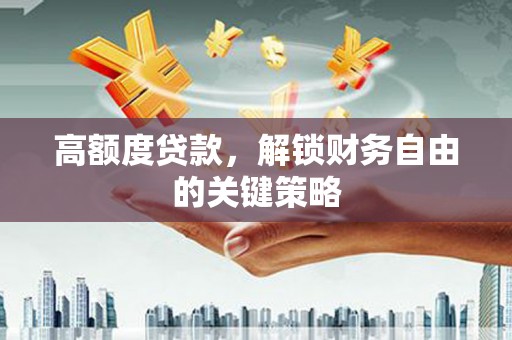 伊春高额度贷款，解锁财务自由的关键策略