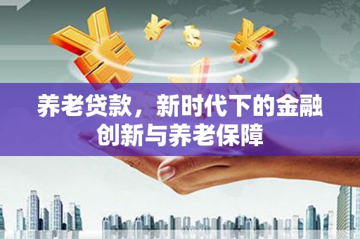 伊春养老贷款，新时代下的金融创新与养老保障
