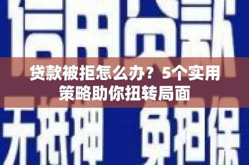 伊春贷款被拒怎么办？5个实用策略助你扭转局面