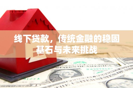 伊春线下贷款，传统金融的稳固基石与未来挑战