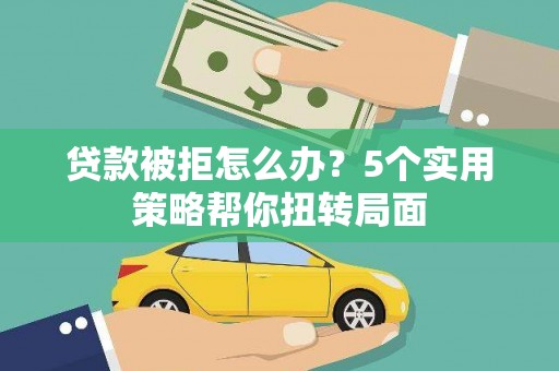 伊春贷款被拒怎么办？5个实用策略帮你扭转局面