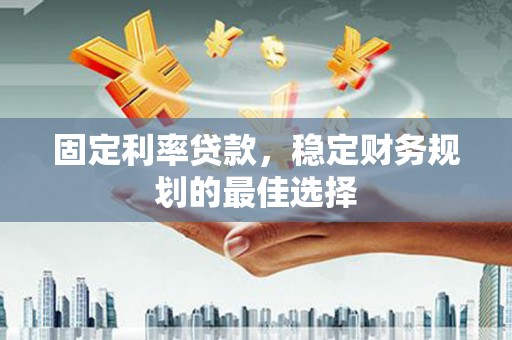 伊春固定利率贷款，稳定财务规划的最佳选择