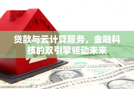 伊春贷款与云计算服务，金融科技的双引擎驱动未来