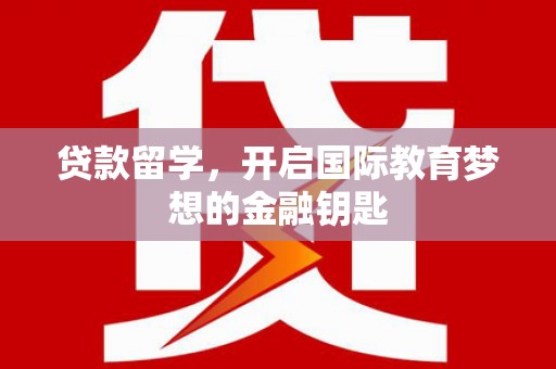伊春贷款留学，开启国际教育梦想的金融钥匙