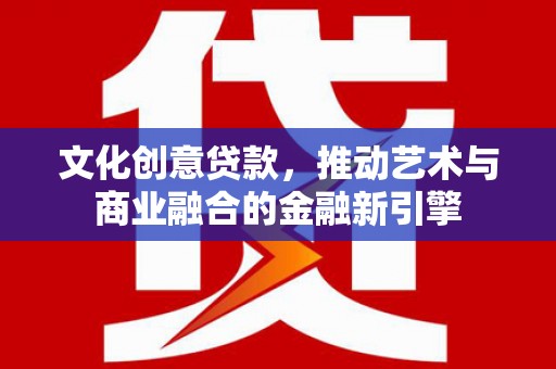 伊春文化创意贷款，推动艺术与商业融合的金融新引擎