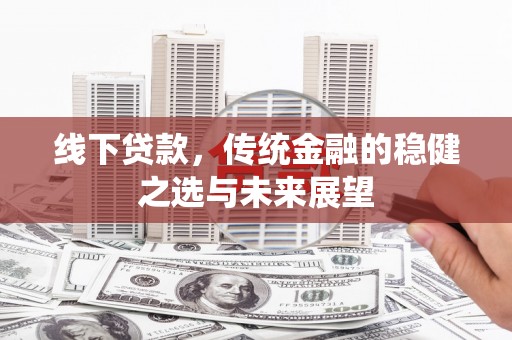伊春线下贷款，传统金融的稳健之选与未来展望