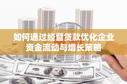 伊春如何通过经营贷款优化企业资金流动与增长策略