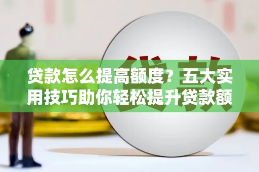 伊春贷款怎么提高额度？五大实用技巧助你轻松提升贷款额度