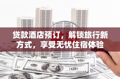 伊春贷款酒店预订，解锁旅行新方式，享受无忧住宿体验