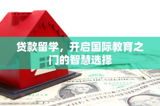 伊春贷款留学，开启国际教育之门的智慧选择