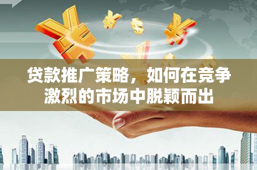 伊春贷款推广策略，如何在竞争激烈的市场中脱颖而出