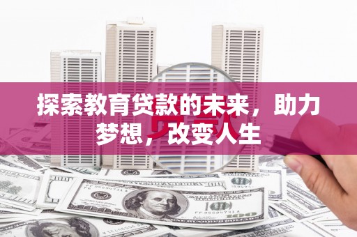 伊春探索教育贷款的未来，助力梦想，改变人生