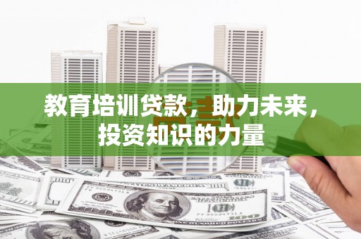 伊春教育培训贷款，助力未来，投资知识的力量