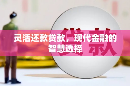 伊春灵活还款贷款，现代金融的智慧选择