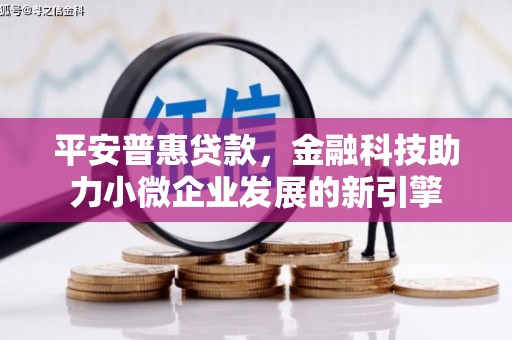 伊春平安普惠贷款，金融科技助力小微企业发展的新引擎