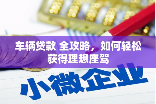伊春车辆贷款 全攻略，如何轻松获得理想座驾