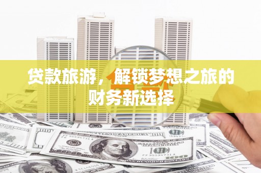 伊春贷款旅游，解锁梦想之旅的财务新选择