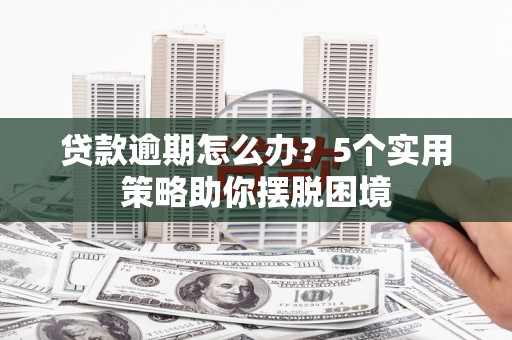 伊春贷款逾期怎么办？5个实用策略助你摆脱困境