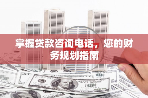 伊春掌握贷款咨询电话，您的财务规划指南