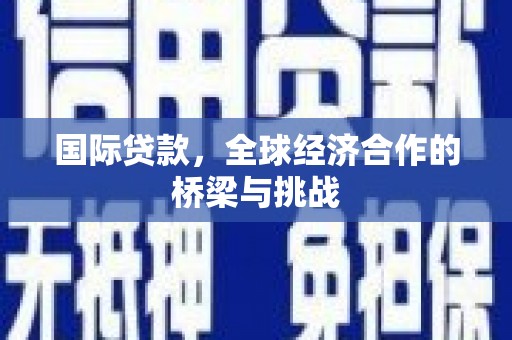 伊春国际贷款，全球经济合作的桥梁与挑战