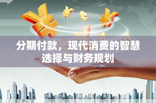 伊春分期付款，现代消费的智慧选择与财务规划
