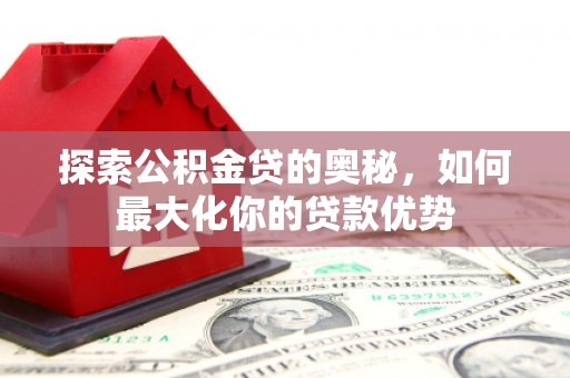 伊春探索公积金贷的奥秘，如何最大化你的贷款优势
