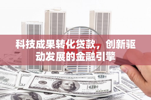 伊春科技成果转化贷款，创新驱动发展的金融引擎