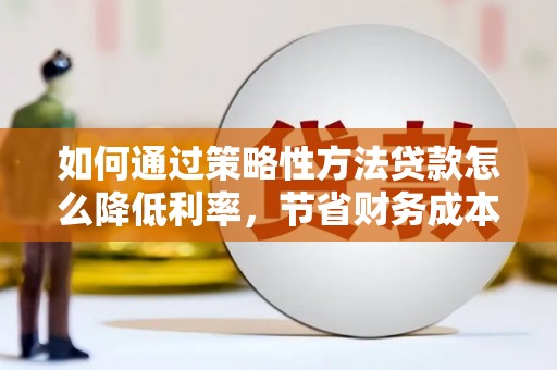 伊春如何通过策略性方法贷款怎么降低利率，节省财务成本