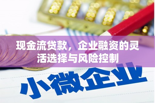 伊春现金流贷款，企业融资的灵活选择与风险控制