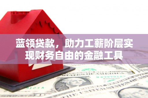 伊春蓝领贷款，助力工薪阶层实现财务自由的金融工具