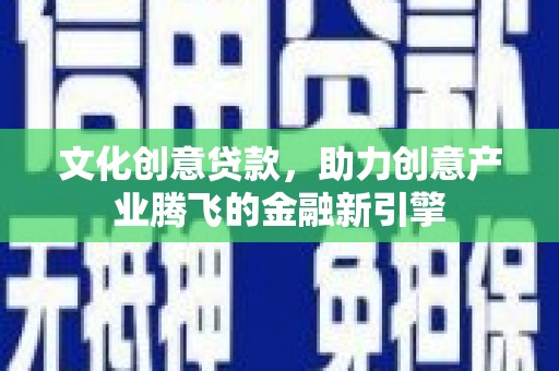 伊春文化创意贷款，助力创意产业腾飞的金融新引擎