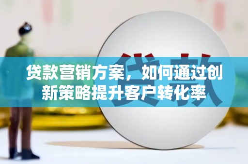 伊春贷款营销方案，如何通过创新策略提升客户转化率