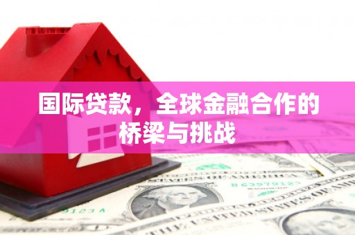 伊春国际贷款，全球金融合作的桥梁与挑战