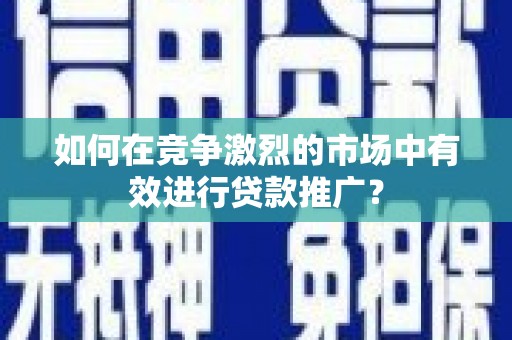 伊春如何在竞争激烈的市场中有效进行贷款推广？